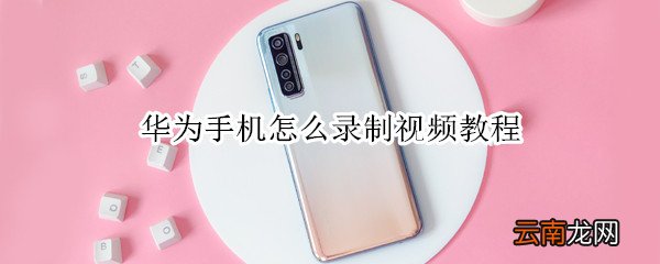 华为手机怎么录制视频教程
