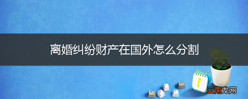 离婚纠纷财产在国外怎么分割