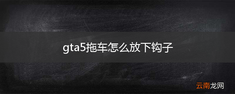 gta5拖车怎么放下钩子