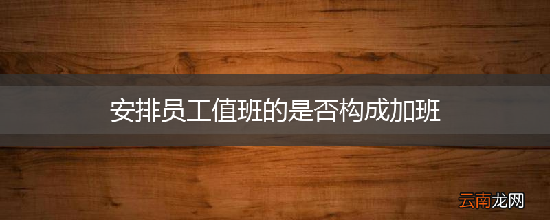 安排员工值班的是否构成加班