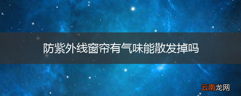 防紫外线窗帘有气味能散发掉吗