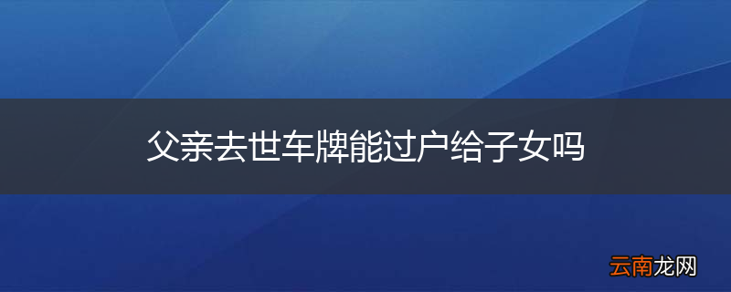 父亲去世车牌能过户给子女吗
