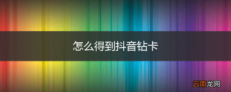 怎么得到抖音钻卡