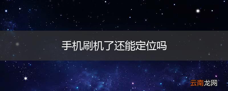 手机刷机了还能定位吗