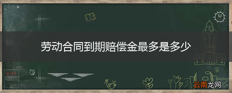 劳动合同到期赔偿金最多是多少