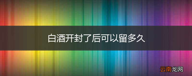 白酒开封了后可以留多久