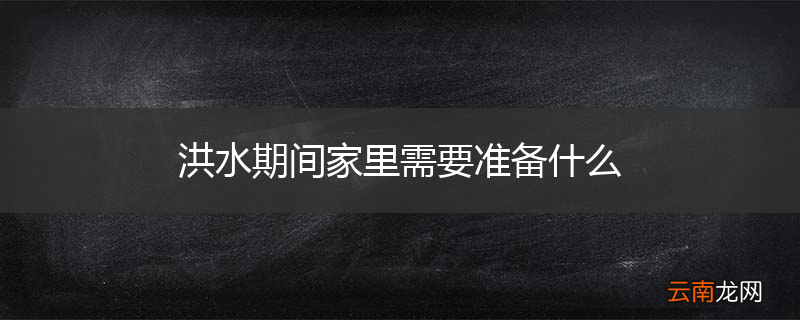 洪水期间家里需要准备什么