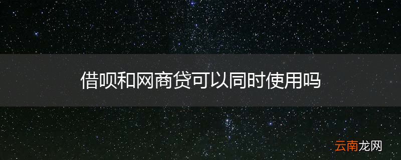 借呗和网商贷可以同时使用吗