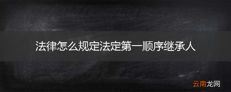 法律怎么规定法定第一顺序继承人