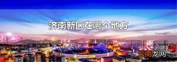 济南新区在哪个地方