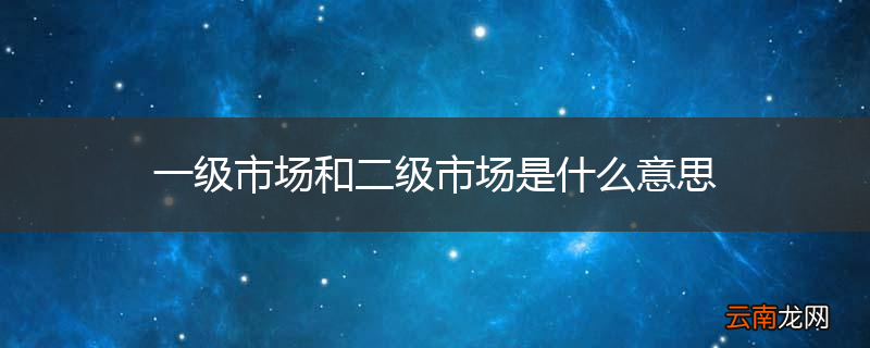 一级市场和二级市场是什么意思