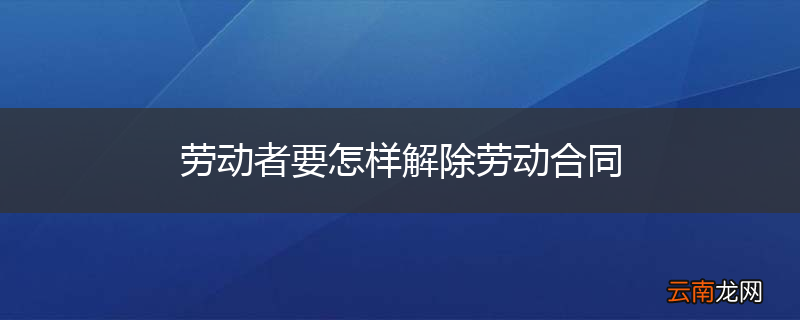 劳动者要怎样解除劳动合同