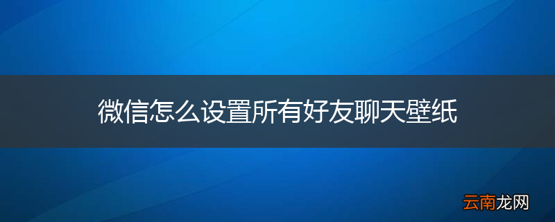 微信怎么设置所有好友聊天壁纸
