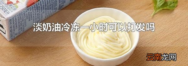 淡奶油冷冻一小时可以打发吗