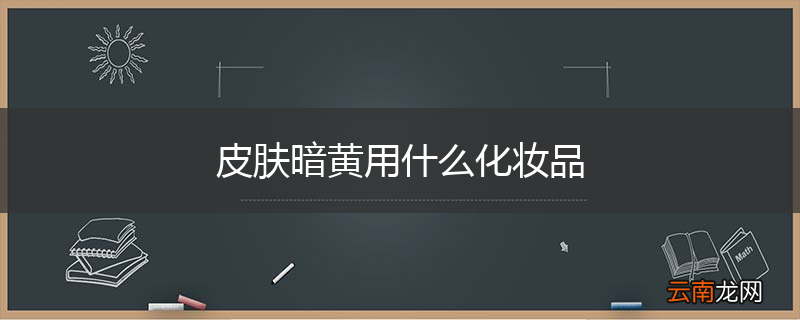 皮肤暗黄用什么化妆品