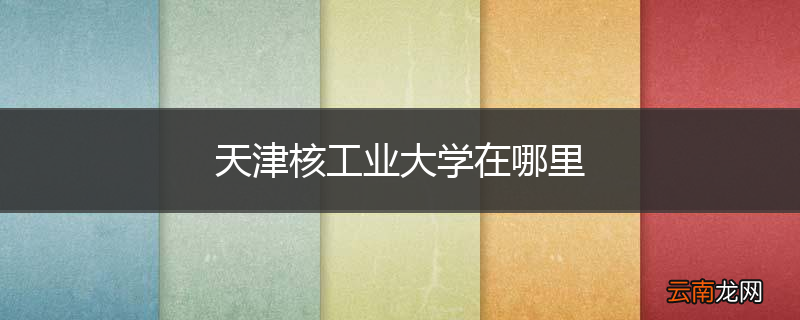天津核工业大学在哪里