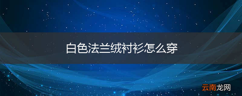 白色法兰绒衬衫怎么穿