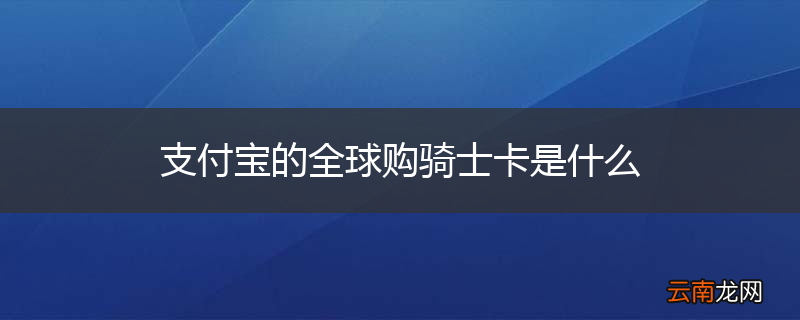 支付宝的全球购骑士卡是什么