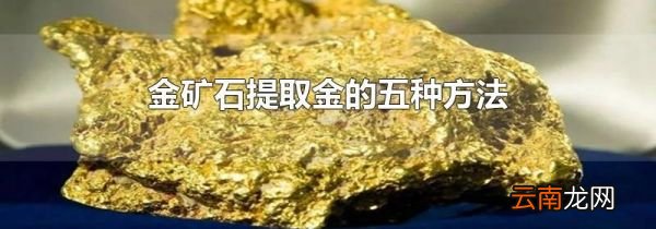 金矿石提取金的五种方法