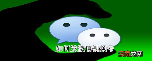 如何发微信视频号