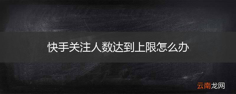 快手关注人数达到上限怎么办