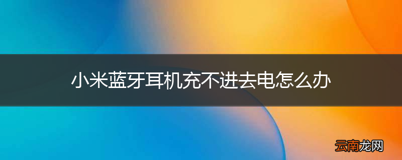 小米蓝牙耳机充不进去电怎么办