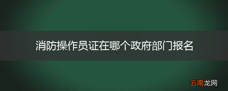 消防操作员证在哪个政府部门报名