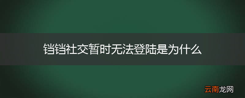 铛铛社交暂时无法登陆是为什么