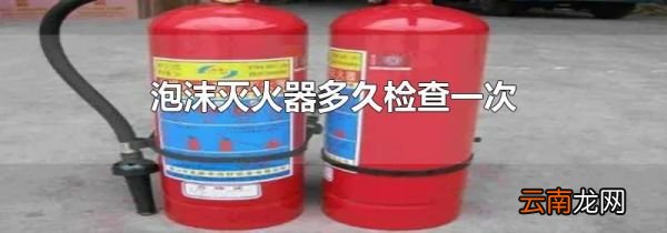 泡沫灭火器多久检查一次
