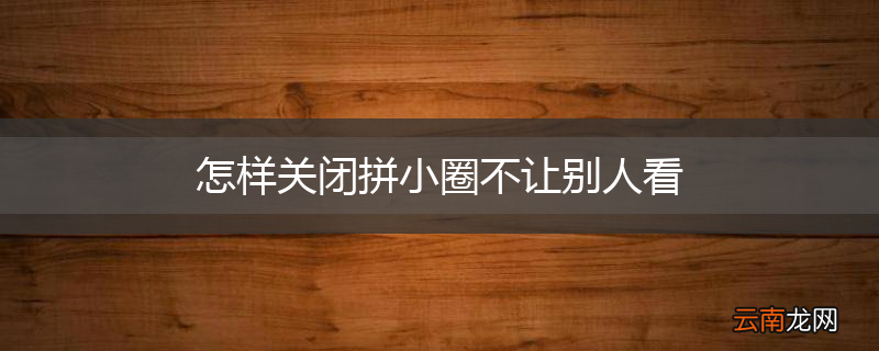 怎样关闭拼小圈不让别人看