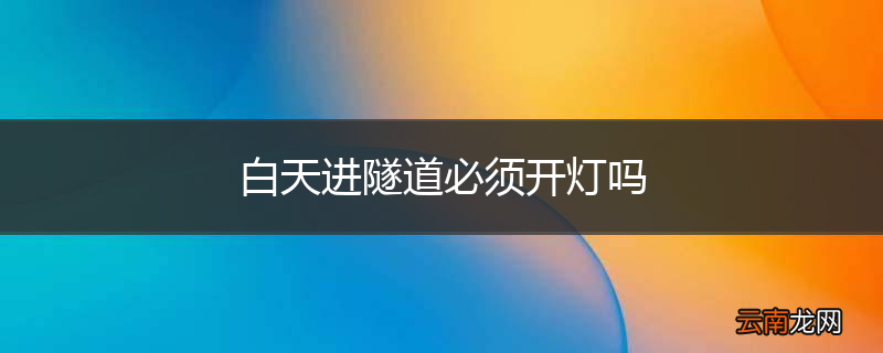 白天进隧道必须开灯吗