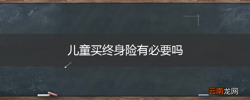 儿童买终身险有必要吗