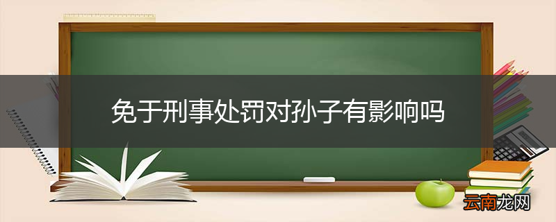 免于刑事处罚对孙子有影响吗