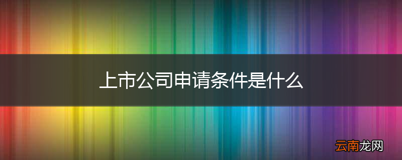 上市公司申请条件是什么
