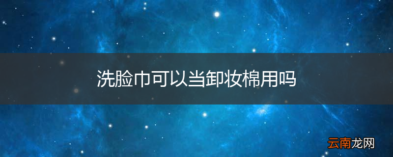 洗脸巾可以当卸妆棉用吗