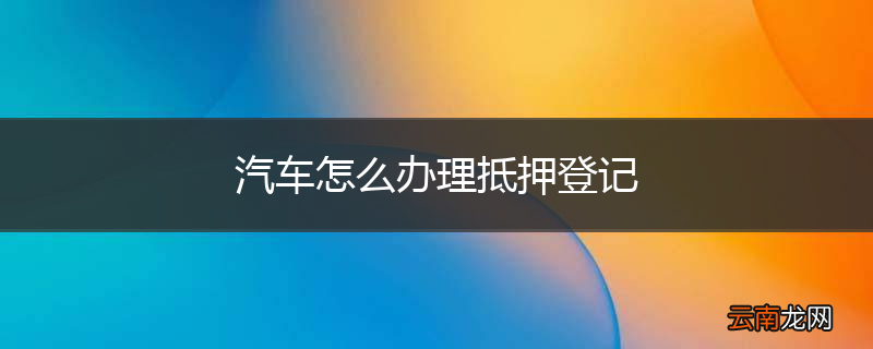 汽车怎么办理抵押登记