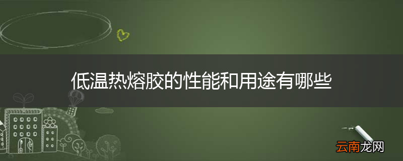 低温热熔胶的性能和用途有哪些