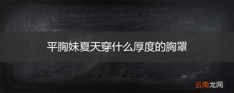 平胸妹夏天穿什么厚度的胸罩