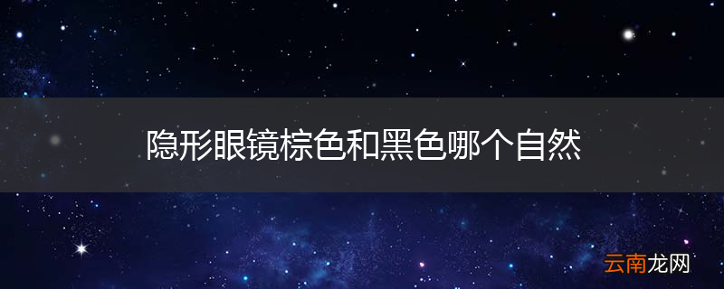 隐形眼镜棕色和黑色哪个自然