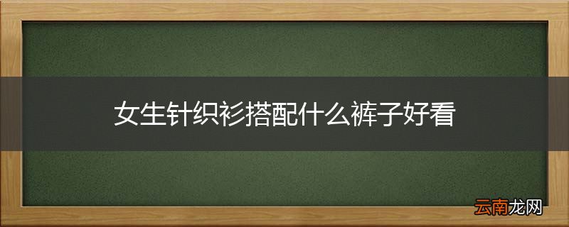 女生针织衫搭配什么裤子好看
