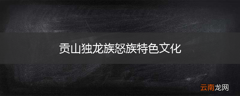 贡山独龙族怒族特色文化