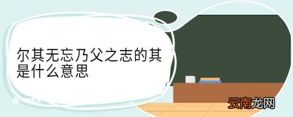 尔其无忘乃父之志的其是什么意思 尔其无忘乃父之志中其的意思