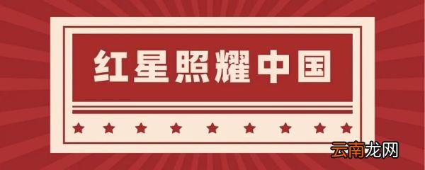 红星照耀中国每一节的概括内容 红星照耀中国概括内容是什么 红星照耀中国每节概括及主要内容是什么