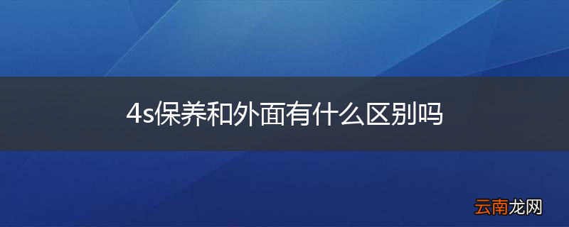 4s保养和外面有什么区别吗