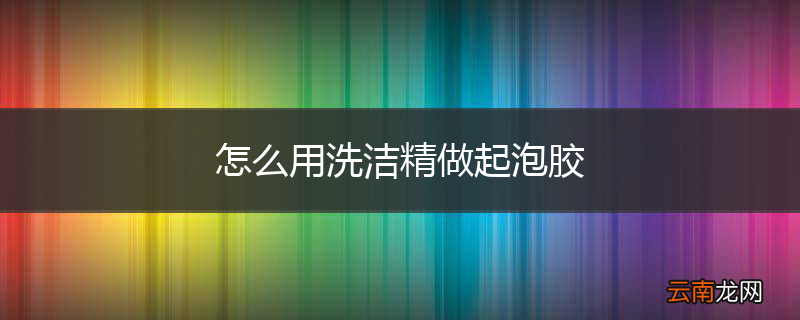 怎么用洗洁精做起泡胶