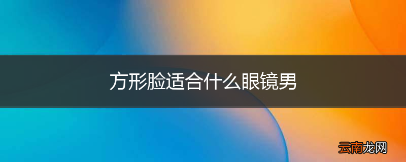 方形脸适合什么眼镜男
