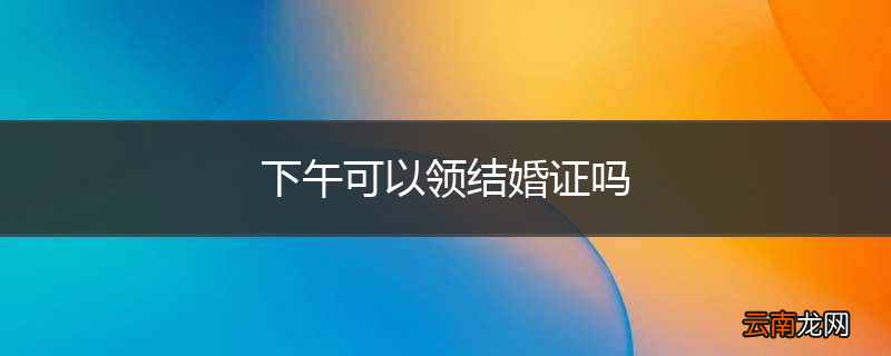 下午可以领结婚证吗