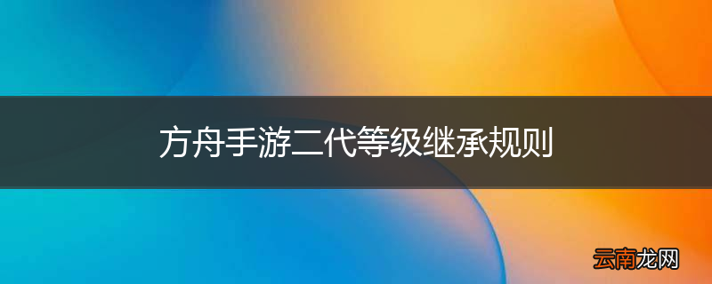 方舟手游二代等级继承规则