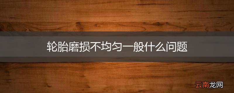 轮胎磨损不均匀一般什么问题
