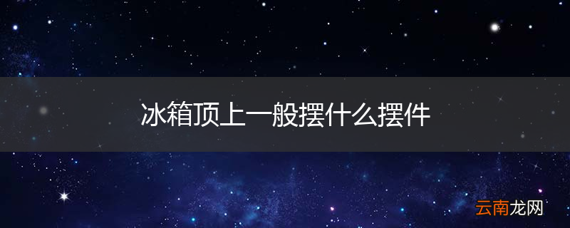 冰箱顶上一般摆什么摆件